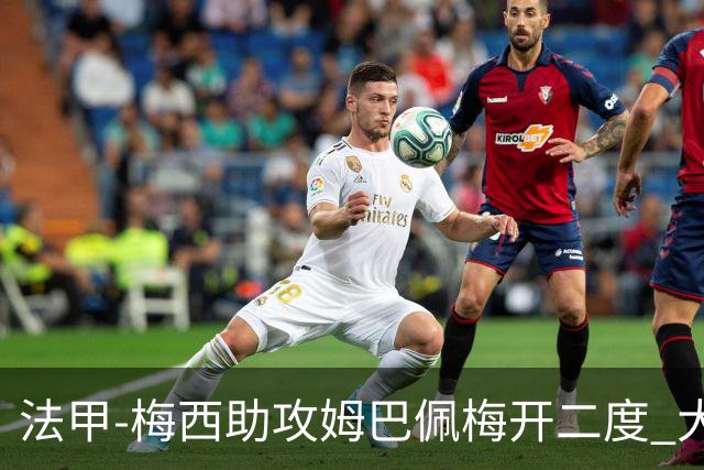 法甲-梅西助攻姆巴佩梅开二度 大巴黎2-1欧塞尔